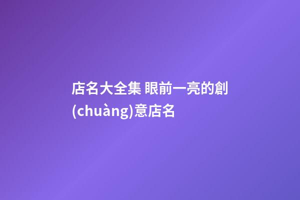 店名大全集 眼前一亮的創(chuàng)意店名-第1張-店鋪起名-玄機派